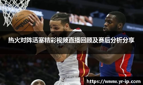 热火对阵活塞精彩视频直播回顾及赛后分析分享